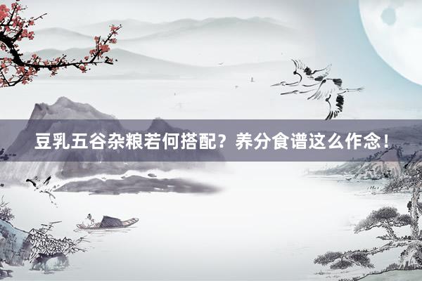 豆乳五谷杂粮若何搭配？养分食谱这么作念！