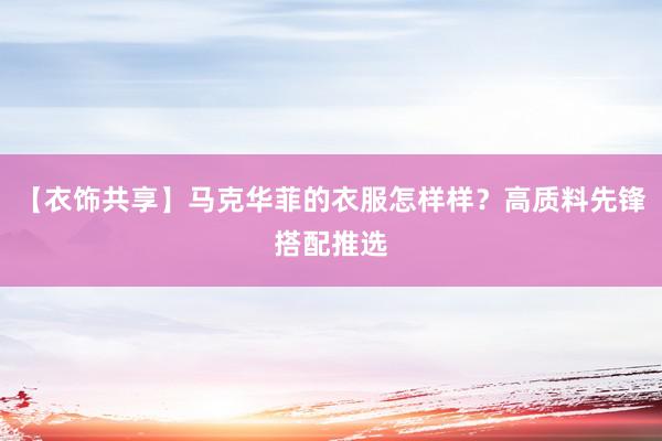 【衣饰共享】马克华菲的衣服怎样样？高质料先锋搭配推选