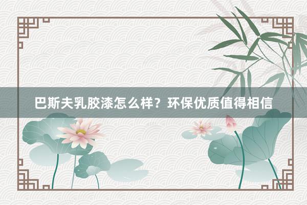 巴斯夫乳胶漆怎么样？环保优质值得相信