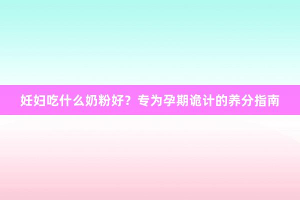 妊妇吃什么奶粉好？专为孕期诡计的养分指南