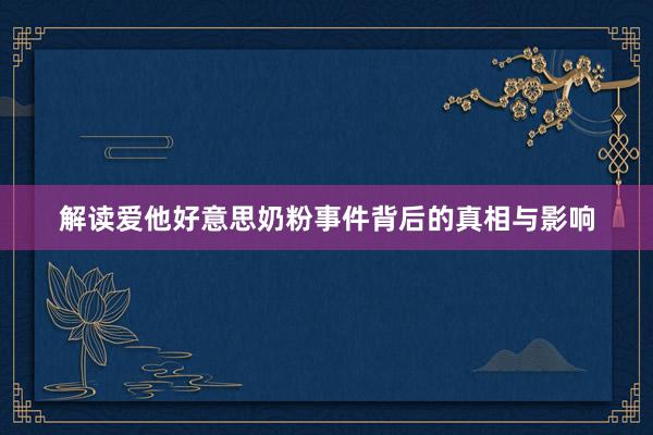 解读爱他好意思奶粉事件背后的真相与影响