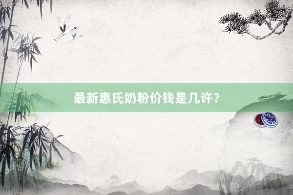 最新惠氏奶粉价钱是几许？