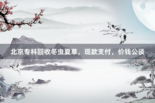 北京专科回收冬虫夏草，现款支付，价钱公谈