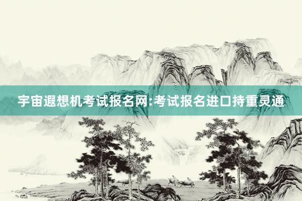 宇宙遐想机考试报名网:考试报名进口持重灵通