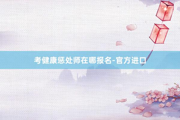 考健康惩处师在哪报名-官方进口