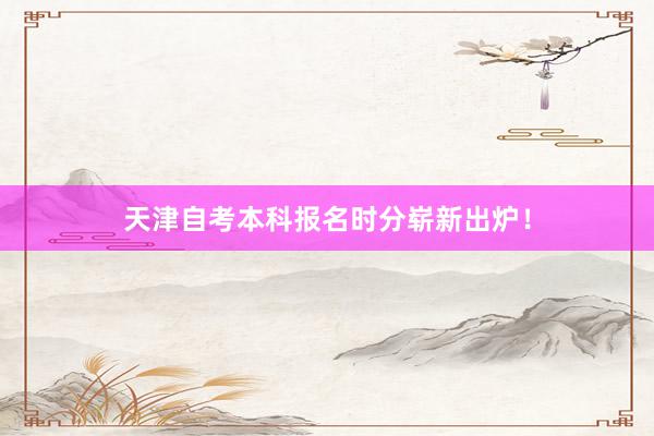 天津自考本科报名时分崭新出炉！