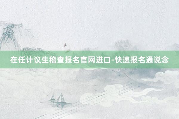 在任计议生稽查报名官网进口-快速报名通说念