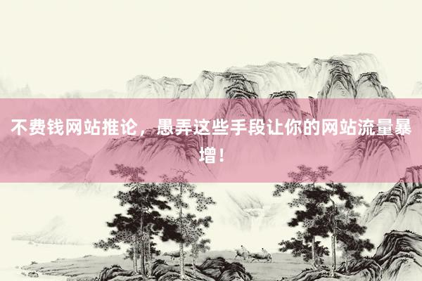 不费钱网站推论，愚弄这些手段让你的网站流量暴增！