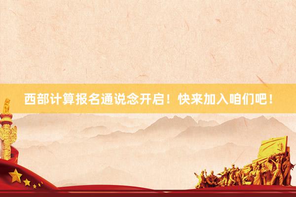 西部计算报名通说念开启！快来加入咱们吧！