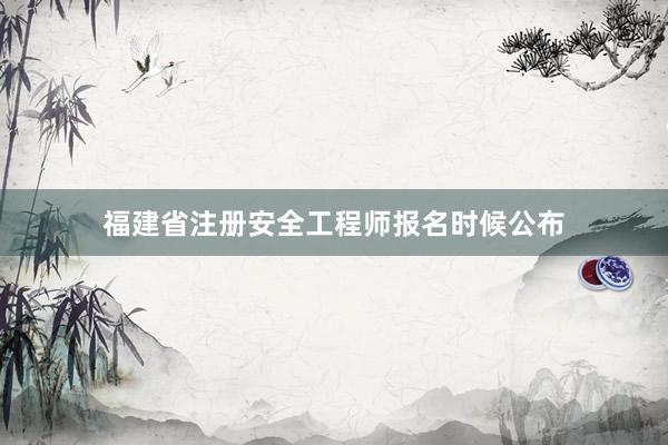 福建省注册安全工程师报名时候公布