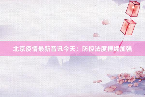 北京疫情最新音讯今天：防控法度捏续加强